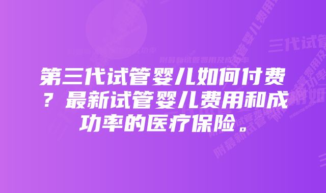 第三代试管婴儿如何付费？最新试管婴儿费用和成功率的医疗保险。