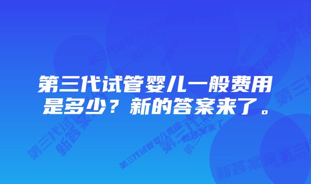 第三代试管婴儿一般费用是多少？新的答案来了。