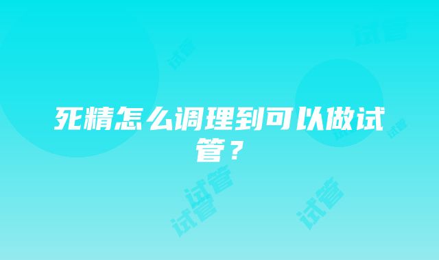 死精怎么调理到可以做试管？