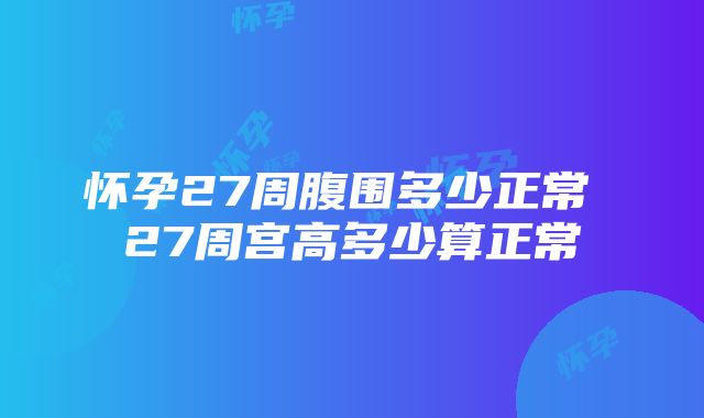 怀孕27周腹围多少正常 27周宫高多少算正常