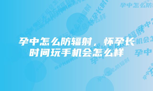 孕中怎么防辐射，怀孕长时间玩手机会怎么样