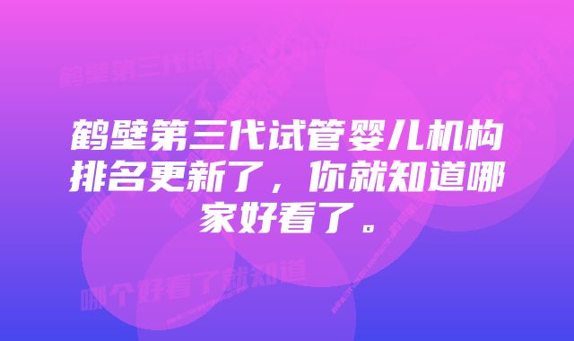 鹤壁第三代试管婴儿机构排名更新了，你就知道哪家好看了。