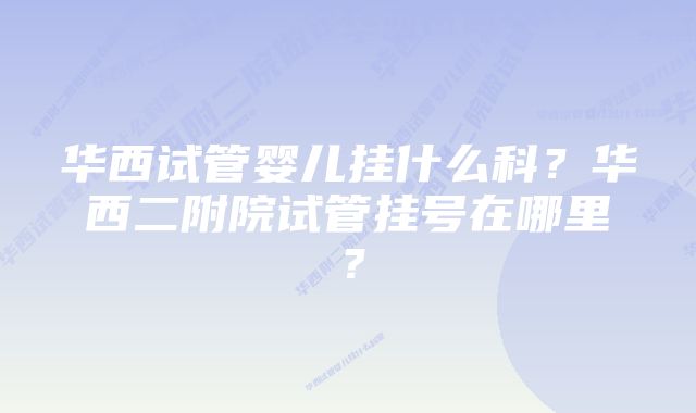 华西试管婴儿挂什么科？华西二附院试管挂号在哪里？