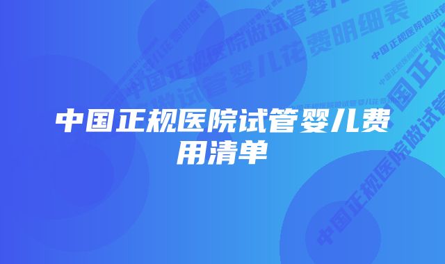 中国正规医院试管婴儿费用清单