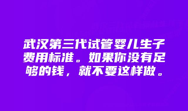 武汉第三代试管婴儿生子费用标准。如果你没有足够的钱，就不要这样做。