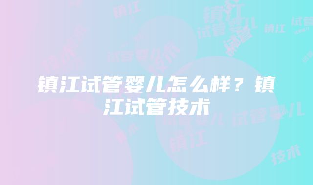 镇江试管婴儿怎么样？镇江试管技术