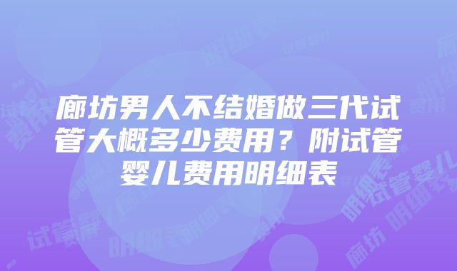 廊坊男人不结婚做三代试管大概多少费用？附试管婴儿费用明细表