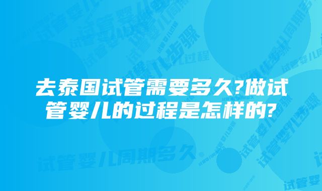 去泰国试管需要多久?做试管婴儿的过程是怎样的?