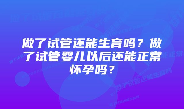 做了试管还能生育吗？做了试管婴儿以后还能正常怀孕吗？