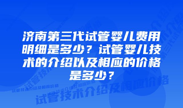 济南第三代试管婴儿费用明细是多少？试管婴儿技术的介绍以及相应的价格是多少？