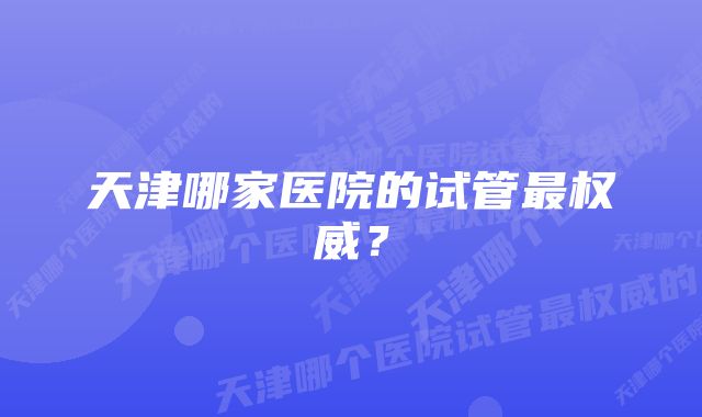 天津哪家医院的试管最权威？