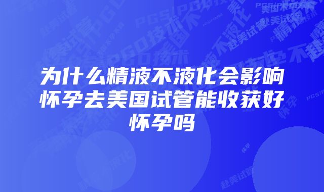 为什么精液不液化会影响怀孕去美国试管能收获好怀孕吗