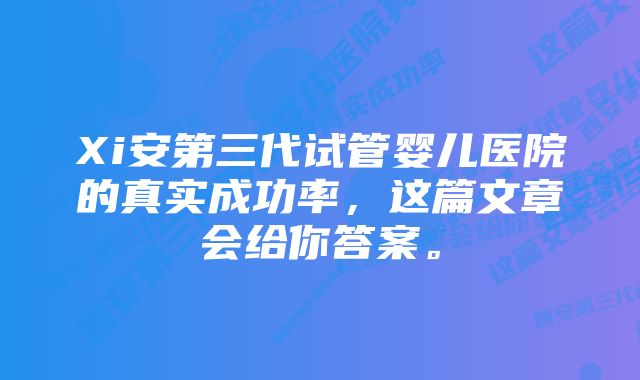 Xi安第三代试管婴儿医院的真实成功率，这篇文章会给你答案。