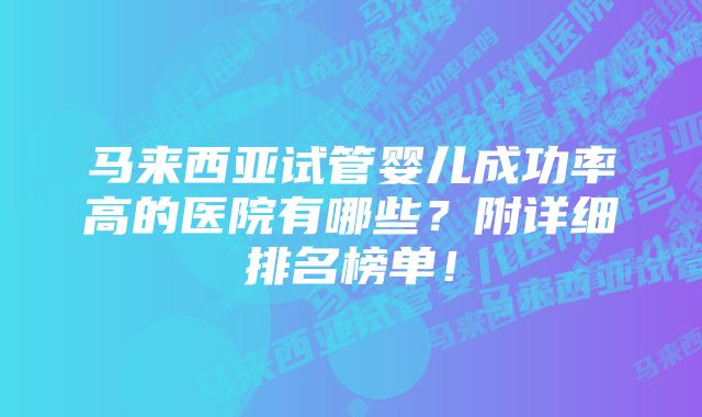 马来西亚试管婴儿成功率高的医院有哪些？附详细排名榜单！