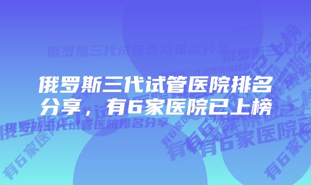 俄罗斯三代试管医院排名分享，有6家医院已上榜