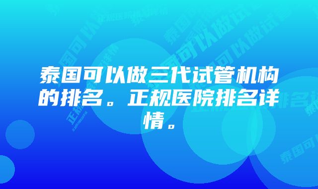 泰国可以做三代试管机构的排名。正规医院排名详情。