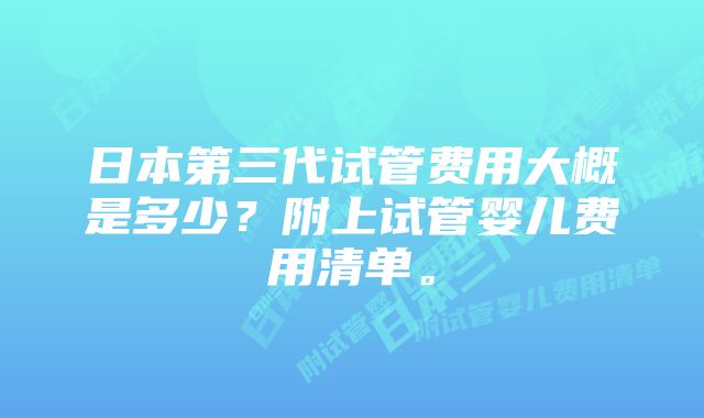 日本第三代试管费用大概是多少？附上试管婴儿费用清单。