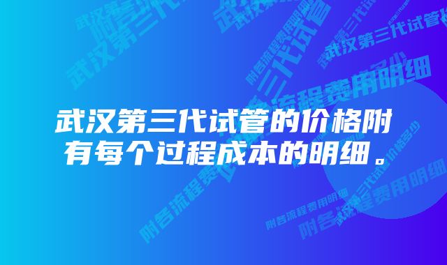 武汉第三代试管的价格附有每个过程成本的明细。