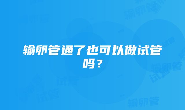 输卵管通了也可以做试管吗？