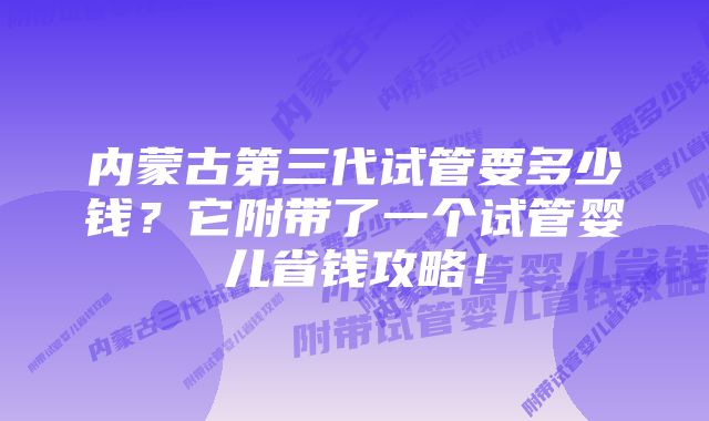 内蒙古第三代试管要多少钱？它附带了一个试管婴儿省钱攻略！