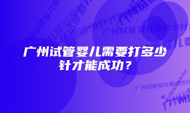 广州试管婴儿需要打多少针才能成功？