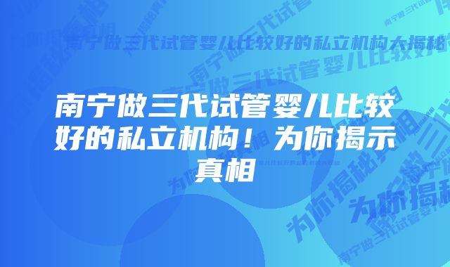 南宁做三代试管婴儿比较好的私立机构！为你揭示真相