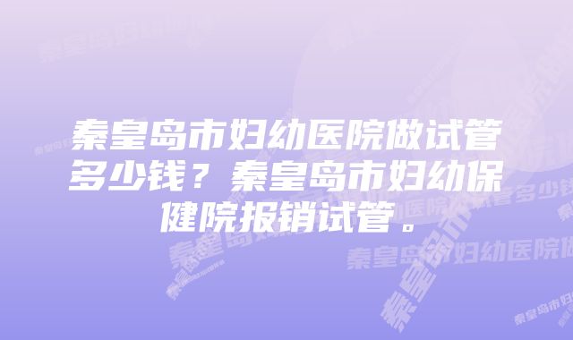 秦皇岛市妇幼医院做试管多少钱？秦皇岛市妇幼保健院报销试管。