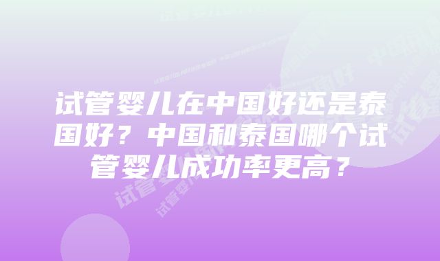 试管婴儿在中国好还是泰国好？中国和泰国哪个试管婴儿成功率更高？