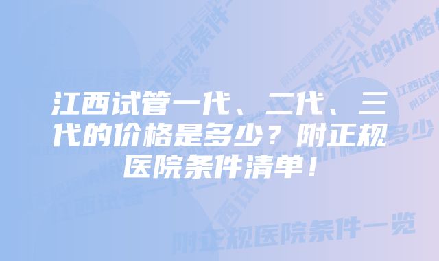 江西试管一代、二代、三代的价格是多少？附正规医院条件清单！