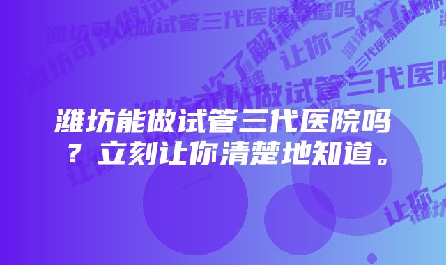 潍坊能做试管三代医院吗？立刻让你清楚地知道。