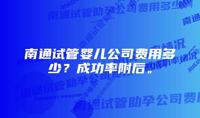 南通试管婴儿公司费用多少？成功率附后。