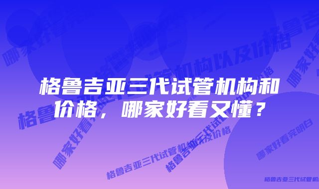 格鲁吉亚三代试管机构和价格，哪家好看又懂？