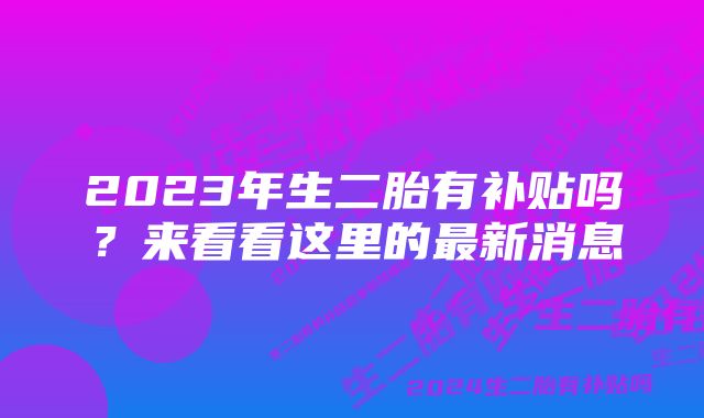 2023年生二胎有补贴吗？来看看这里的最新消息