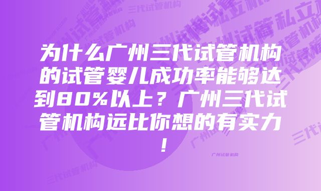 为什么广州三代试管机构的试管婴儿成功率能够达到80%以上？广州三代试管机构远比你想的有实力！