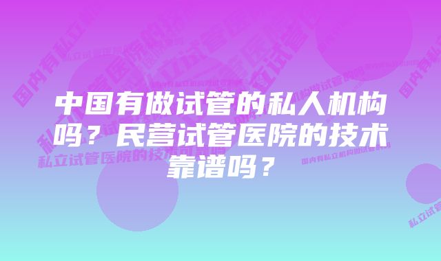 中国有做试管的私人机构吗？民营试管医院的技术靠谱吗？