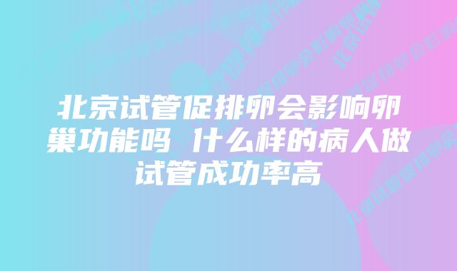 北京试管促排卵会影响卵巢功能吗 什么样的病人做试管成功率高