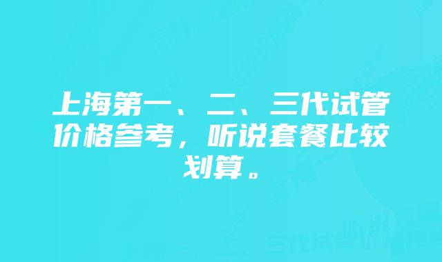 上海第一、二、三代试管价格参考，听说套餐比较划算。