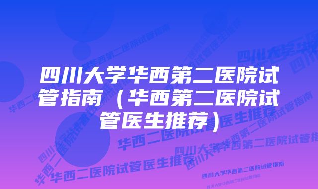 四川大学华西第二医院试管指南（华西第二医院试管医生推荐）