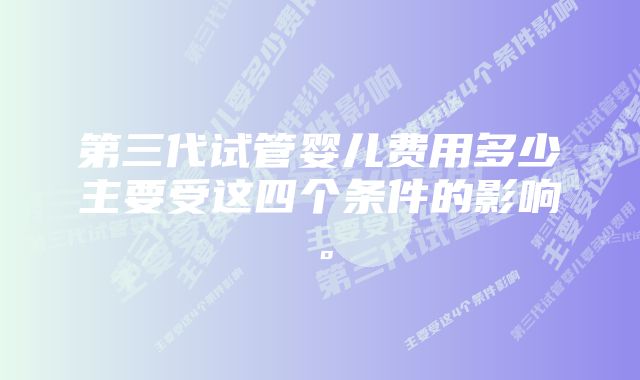 第三代试管婴儿费用多少主要受这四个条件的影响。