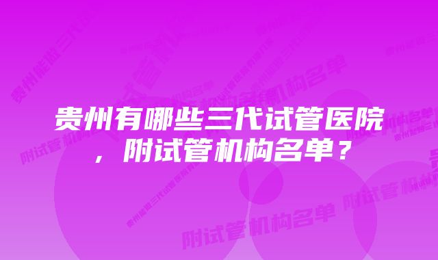 贵州有哪些三代试管医院，附试管机构名单？