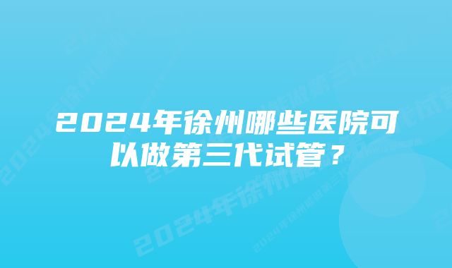 2024年徐州哪些医院可以做第三代试管？