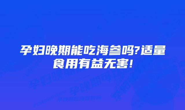 孕妇晚期能吃海参吗?适量食用有益无害!