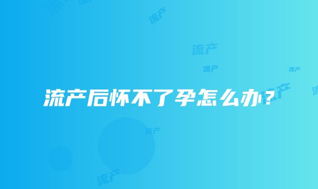 流产后怀不了孕怎么办？