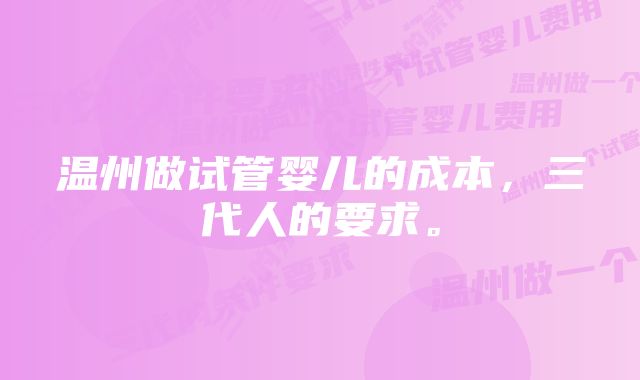 温州做试管婴儿的成本，三代人的要求。