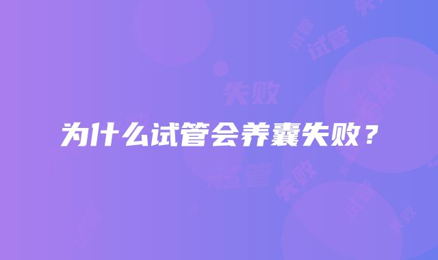 为什么试管会养囊失败？