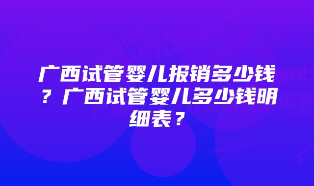 广西试管婴儿报销多少钱？广西试管婴儿多少钱明细表？