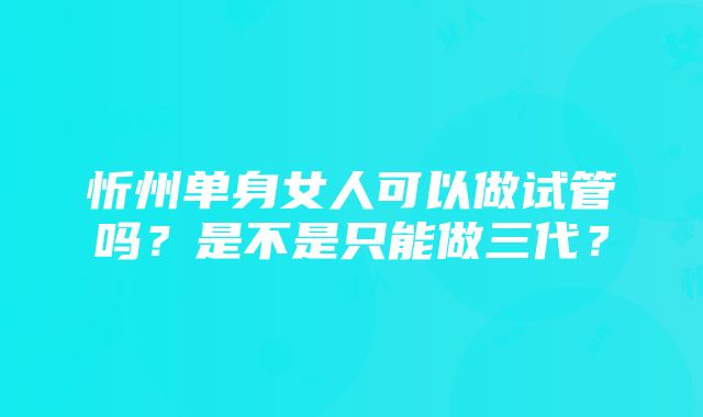 忻州单身女人可以做试管吗？是不是只能做三代？