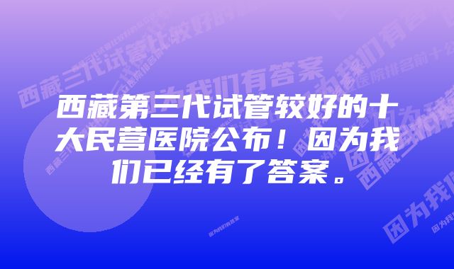 西藏第三代试管较好的十大民营医院公布！因为我们已经有了答案。