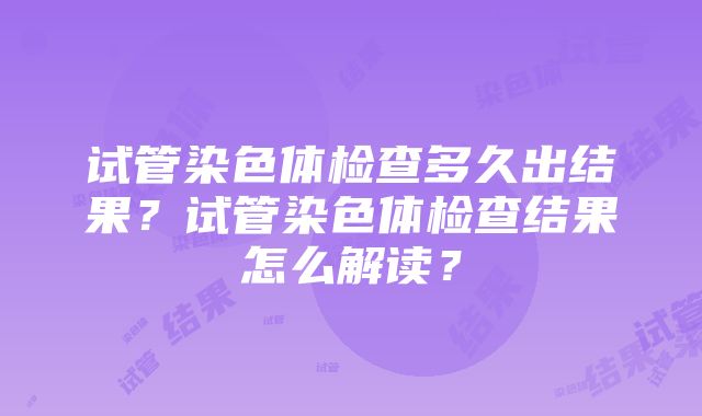 试管染色体检查多久出结果？试管染色体检查结果怎么解读？