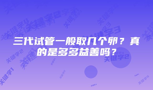 三代试管一般取几个卵？真的是多多益善吗？